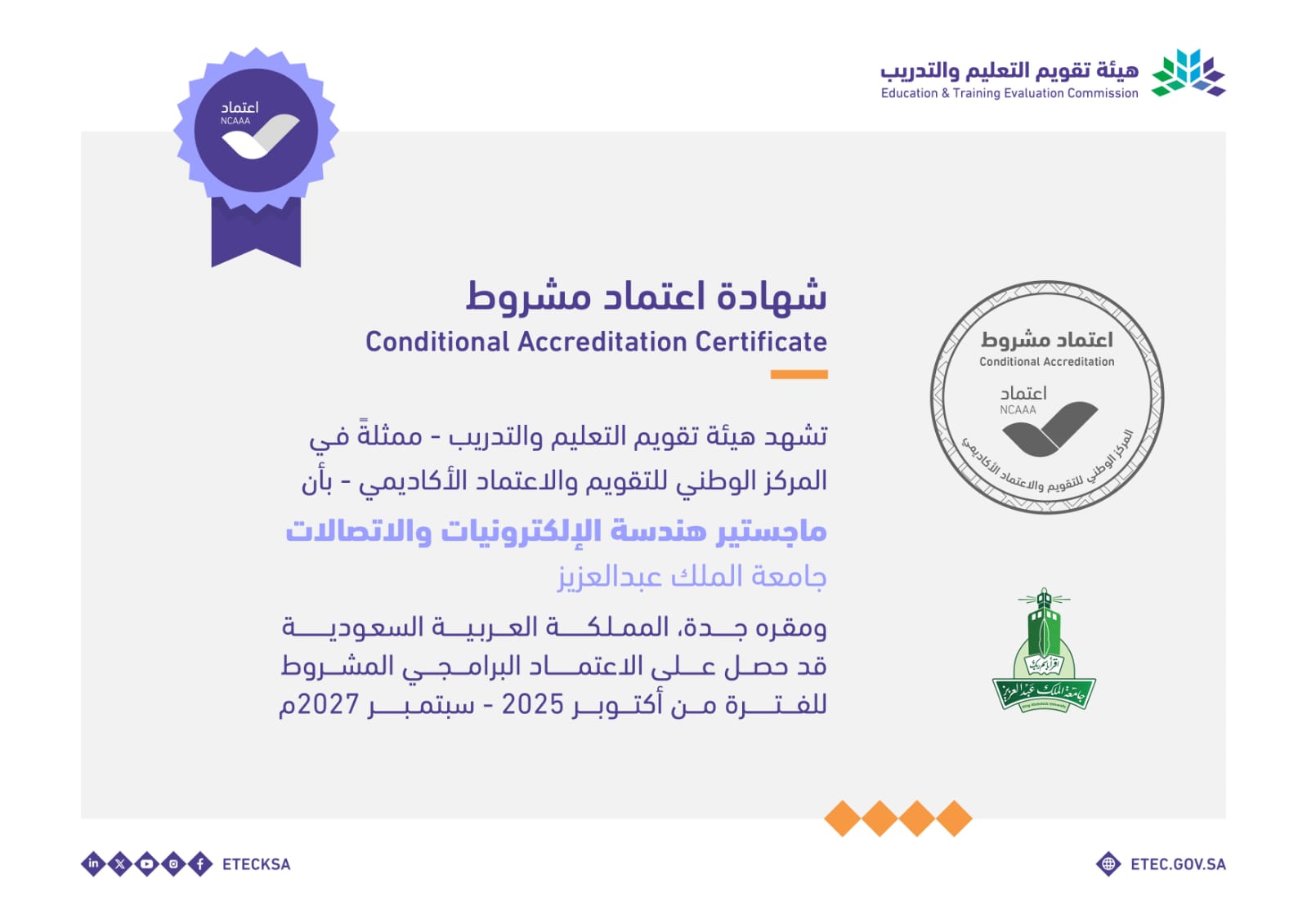 شهد هيئة تقويم التعليم والتدريب – ممثلةً في المركز الوطني للتقويم والاعتماد الأكاديمي – بأن: ماجستير هندسة الإلكترونيات والاتصالات بجامعة الملك عبدالعزيز ومقره جدة، المملكة العربية السعودية، قد حصل على الاعتماد البرامجي المشروط للفترة من أكتوبر 2025م إلى سبتمبر 2027م.